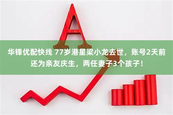 华锋优配快线 77岁港星梁小龙去世，账号2天前还为亲友庆生，两任妻子3个孩子！