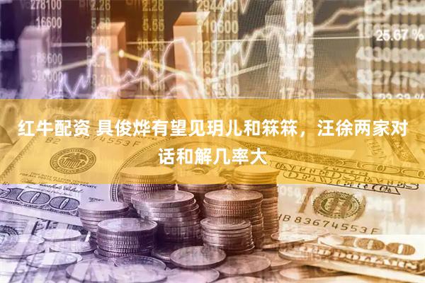 红牛配资 具俊烨有望见玥儿和箖箖，汪徐两家对话和解几率大