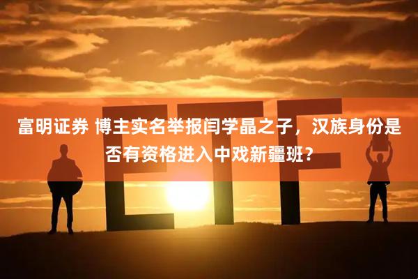 富明证券 博主实名举报闫学晶之子，汉族身份是否有资格进入中戏新疆班？