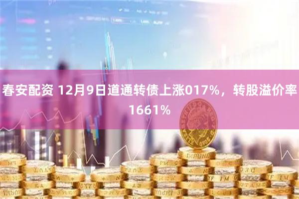 春安配资 12月9日道通转债上涨017%，转股溢价率1661%