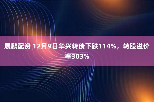 展鵬配资 12月9日华兴转债下跌114%，转股溢价率303%