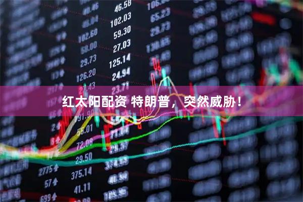 红太阳配资 特朗普，突然威胁！