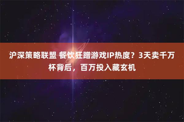 沪深策略联盟 餐饮狂蹭游戏IP热度？3天卖千万杯背后，百万投入藏玄机