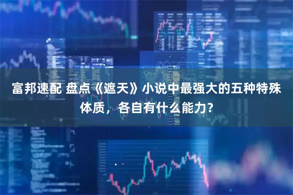 富邦速配 盘点《遮天》小说中最强大的五种特殊体质，各自有什么能力？