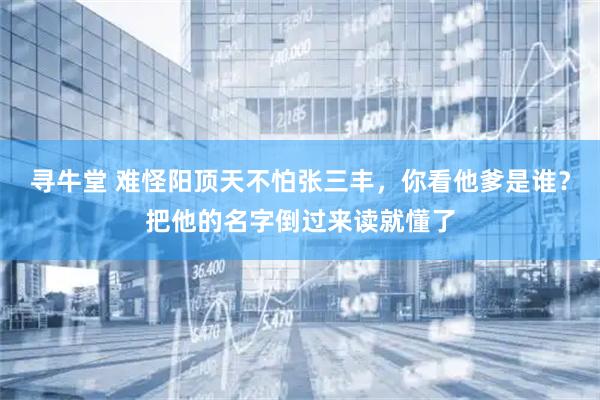 寻牛堂 难怪阳顶天不怕张三丰，你看他爹是谁？把他的名字倒过来读就懂了