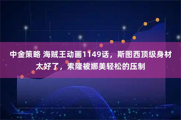 中金策略 海贼王动画1149话，斯图西顶级身材太好了，索隆被娜美轻松的压制
