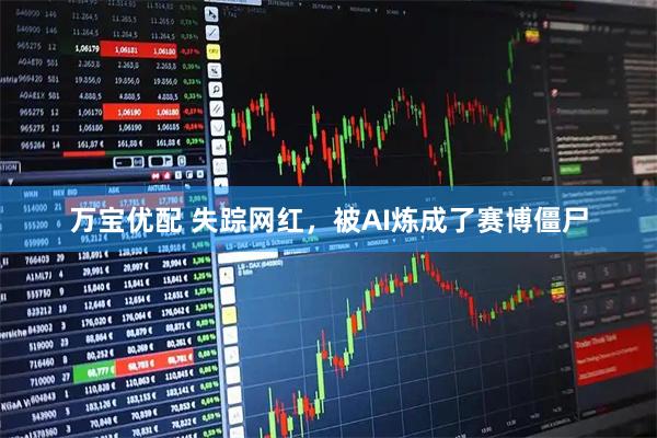 万宝优配 失踪网红，被AI炼成了赛博僵尸