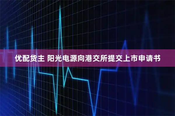 优配货主 阳光电源向港交所提交上市申请书