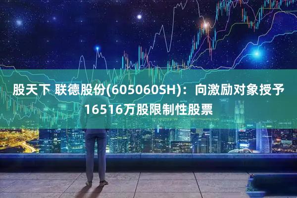 股天下 联德股份(605060SH)：向激励对象授予16516万股限制性股票